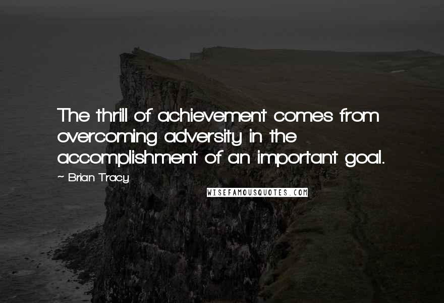 Brian Tracy Quotes: The thrill of achievement comes from overcoming adversity in the accomplishment of an important goal.