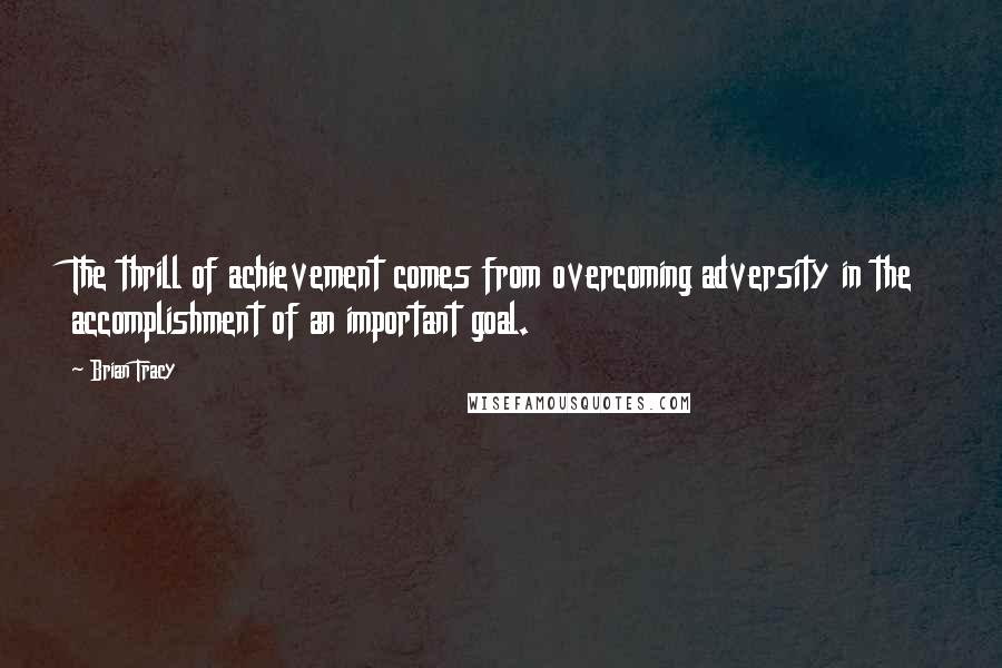 Brian Tracy Quotes: The thrill of achievement comes from overcoming adversity in the accomplishment of an important goal.