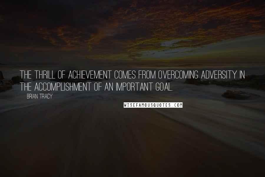 Brian Tracy Quotes: The thrill of achievement comes from overcoming adversity in the accomplishment of an important goal.