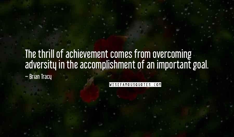 Brian Tracy Quotes: The thrill of achievement comes from overcoming adversity in the accomplishment of an important goal.