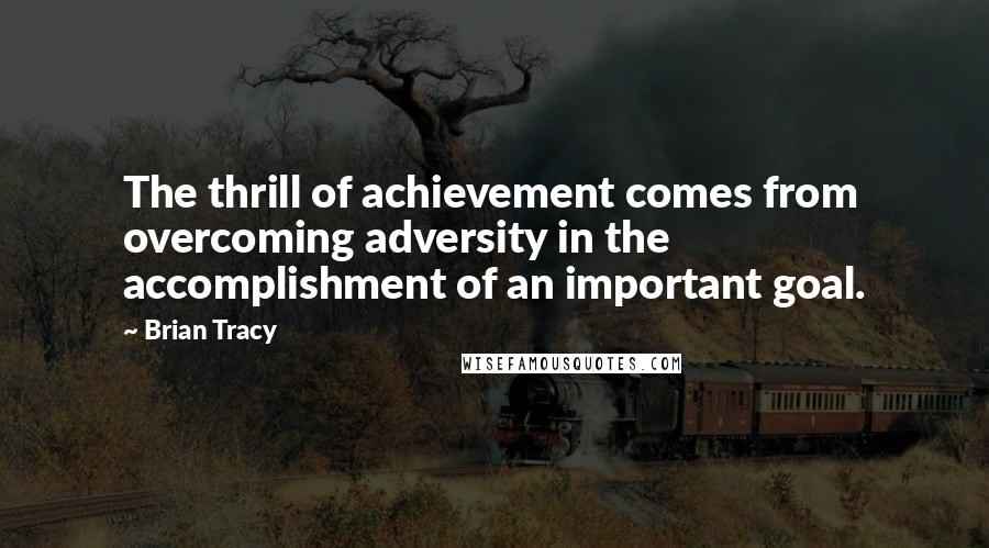 Brian Tracy Quotes: The thrill of achievement comes from overcoming adversity in the accomplishment of an important goal.