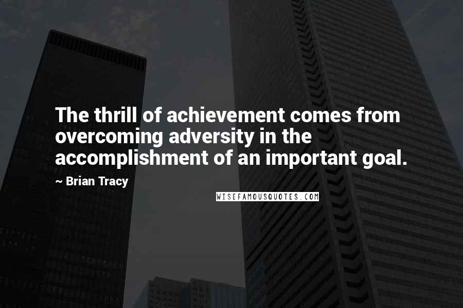 Brian Tracy Quotes: The thrill of achievement comes from overcoming adversity in the accomplishment of an important goal.