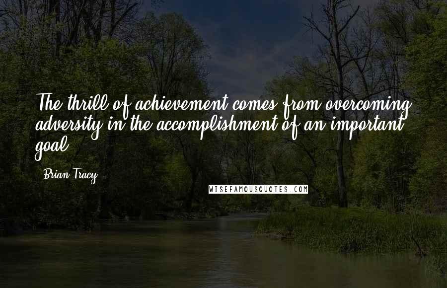 Brian Tracy Quotes: The thrill of achievement comes from overcoming adversity in the accomplishment of an important goal.