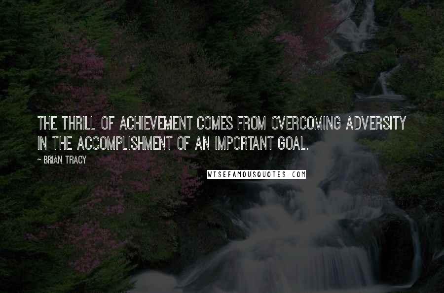 Brian Tracy Quotes: The thrill of achievement comes from overcoming adversity in the accomplishment of an important goal.