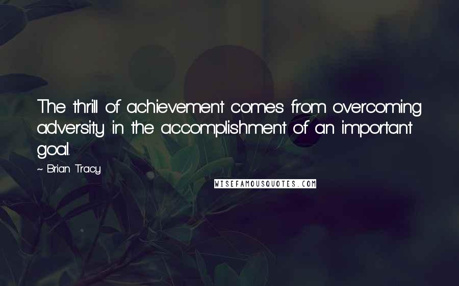 Brian Tracy Quotes: The thrill of achievement comes from overcoming adversity in the accomplishment of an important goal.
