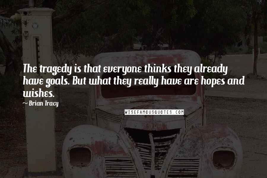 Brian Tracy Quotes: The tragedy is that everyone thinks they already have goals. But what they really have are hopes and wishes.