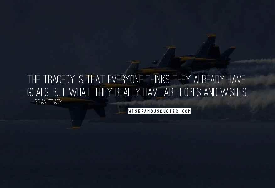 Brian Tracy Quotes: The tragedy is that everyone thinks they already have goals. But what they really have are hopes and wishes.