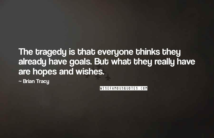 Brian Tracy Quotes: The tragedy is that everyone thinks they already have goals. But what they really have are hopes and wishes.