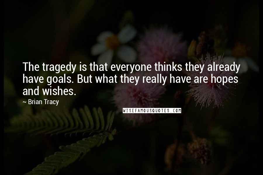 Brian Tracy Quotes: The tragedy is that everyone thinks they already have goals. But what they really have are hopes and wishes.