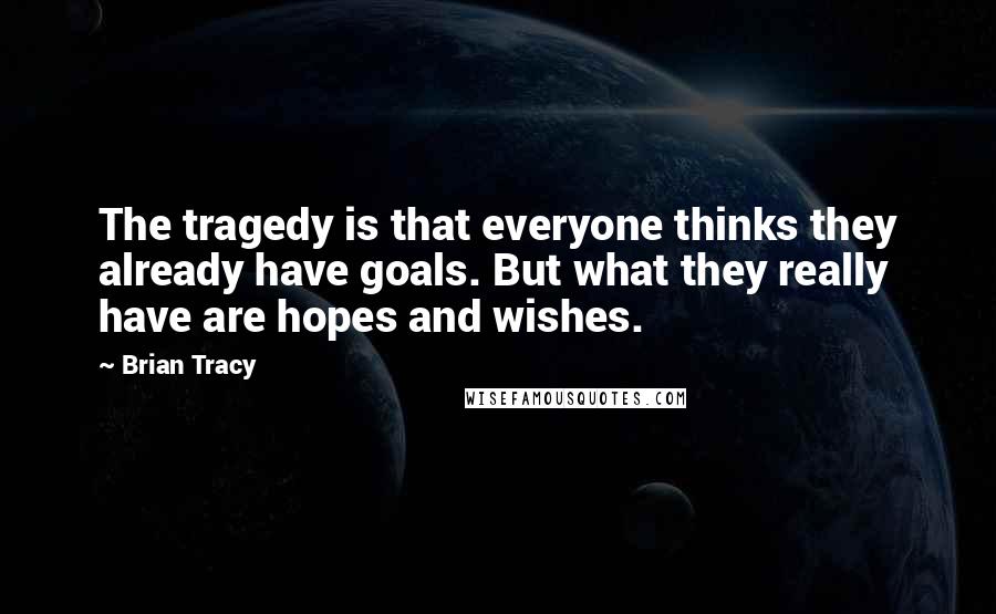 Brian Tracy Quotes: The tragedy is that everyone thinks they already have goals. But what they really have are hopes and wishes.