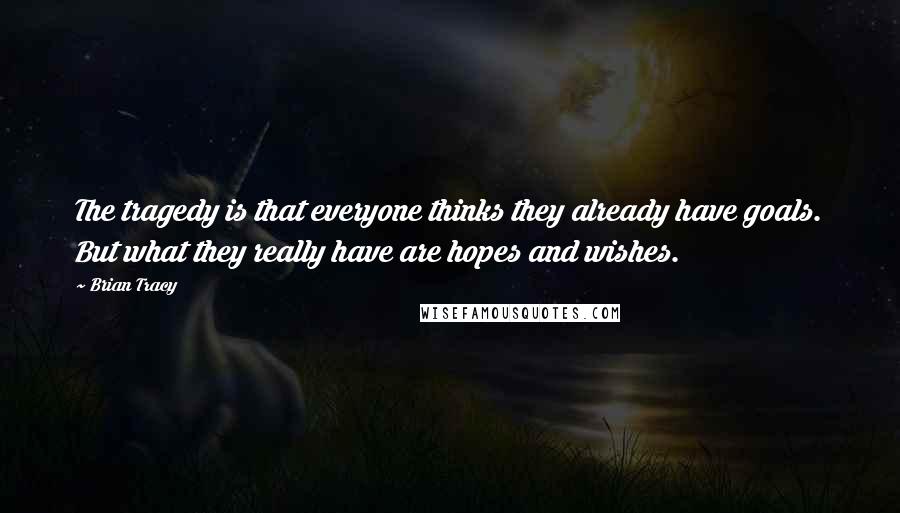 Brian Tracy Quotes: The tragedy is that everyone thinks they already have goals. But what they really have are hopes and wishes.