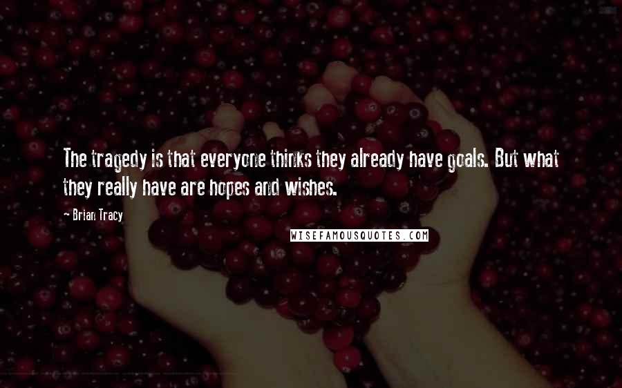 Brian Tracy Quotes: The tragedy is that everyone thinks they already have goals. But what they really have are hopes and wishes.