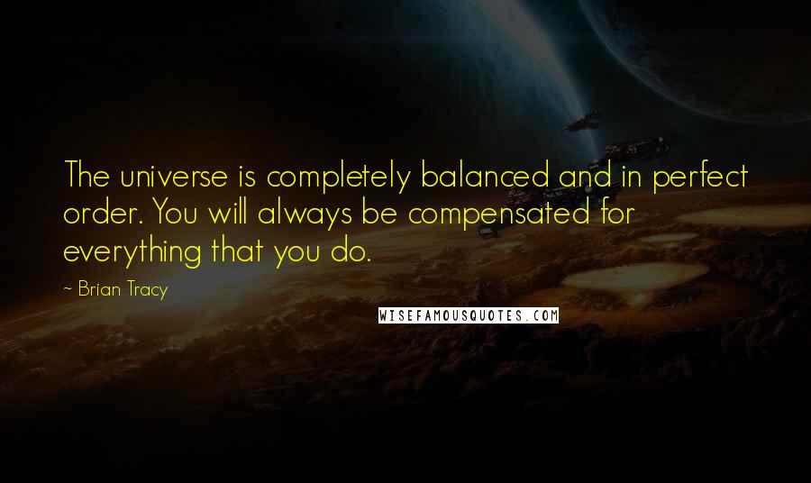 Brian Tracy Quotes: The universe is completely balanced and in perfect order. You will always be compensated for everything that you do.