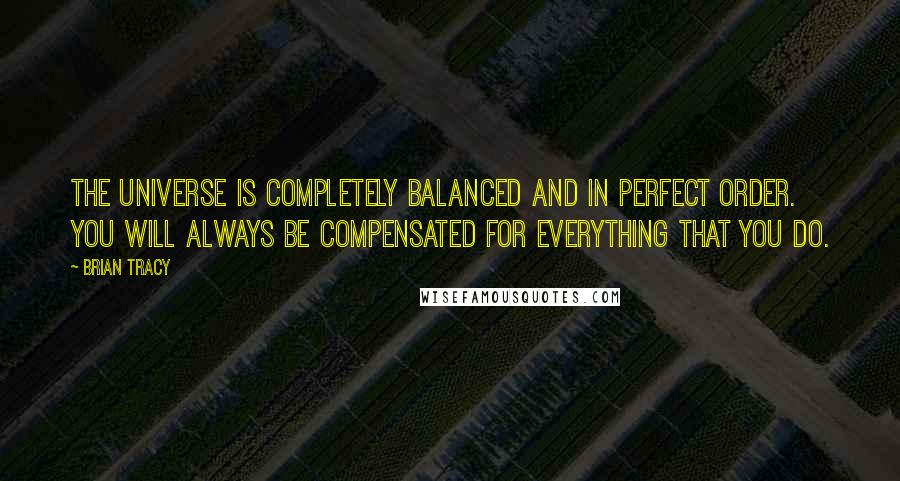 Brian Tracy Quotes: The universe is completely balanced and in perfect order. You will always be compensated for everything that you do.