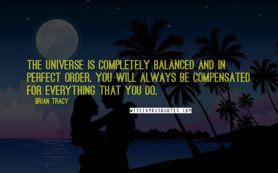 Brian Tracy Quotes: The universe is completely balanced and in perfect order. You will always be compensated for everything that you do.