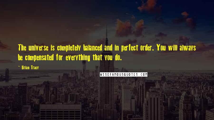 Brian Tracy Quotes: The universe is completely balanced and in perfect order. You will always be compensated for everything that you do.