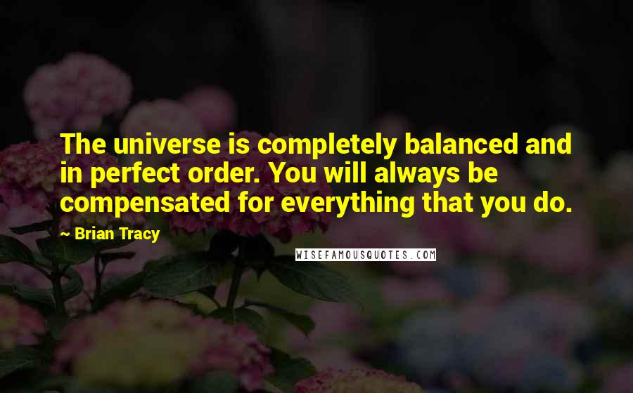 Brian Tracy Quotes: The universe is completely balanced and in perfect order. You will always be compensated for everything that you do.