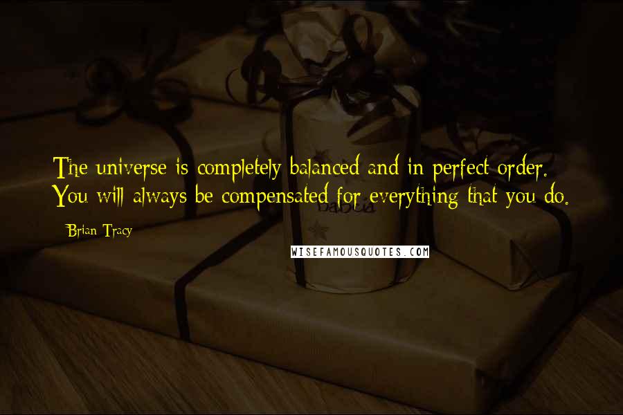 Brian Tracy Quotes: The universe is completely balanced and in perfect order. You will always be compensated for everything that you do.