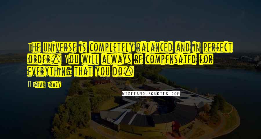 Brian Tracy Quotes: The universe is completely balanced and in perfect order. You will always be compensated for everything that you do.