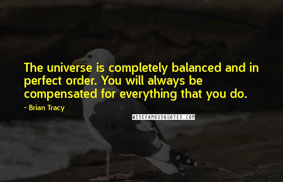 Brian Tracy Quotes: The universe is completely balanced and in perfect order. You will always be compensated for everything that you do.