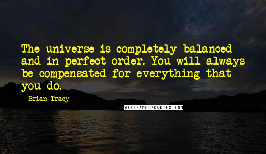 Brian Tracy Quotes: The universe is completely balanced and in perfect order. You will always be compensated for everything that you do.