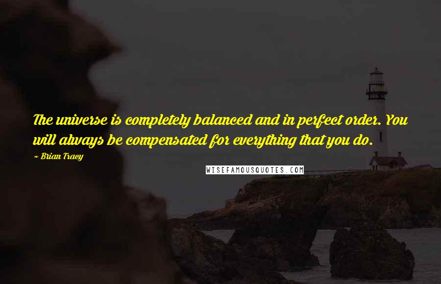 Brian Tracy Quotes: The universe is completely balanced and in perfect order. You will always be compensated for everything that you do.