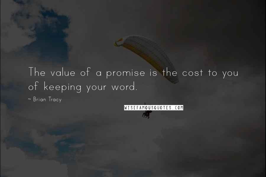 Brian Tracy Quotes: The value of a promise is the cost to you of keeping your word.