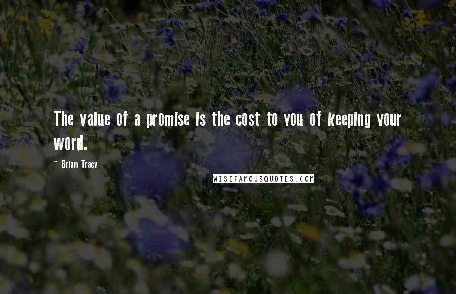 Brian Tracy Quotes: The value of a promise is the cost to you of keeping your word.