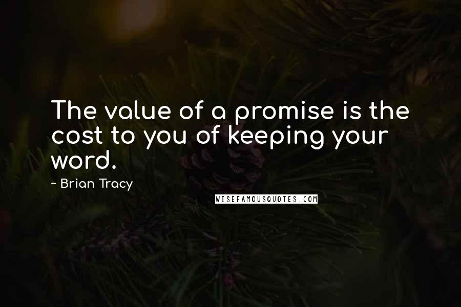 Brian Tracy Quotes: The value of a promise is the cost to you of keeping your word.