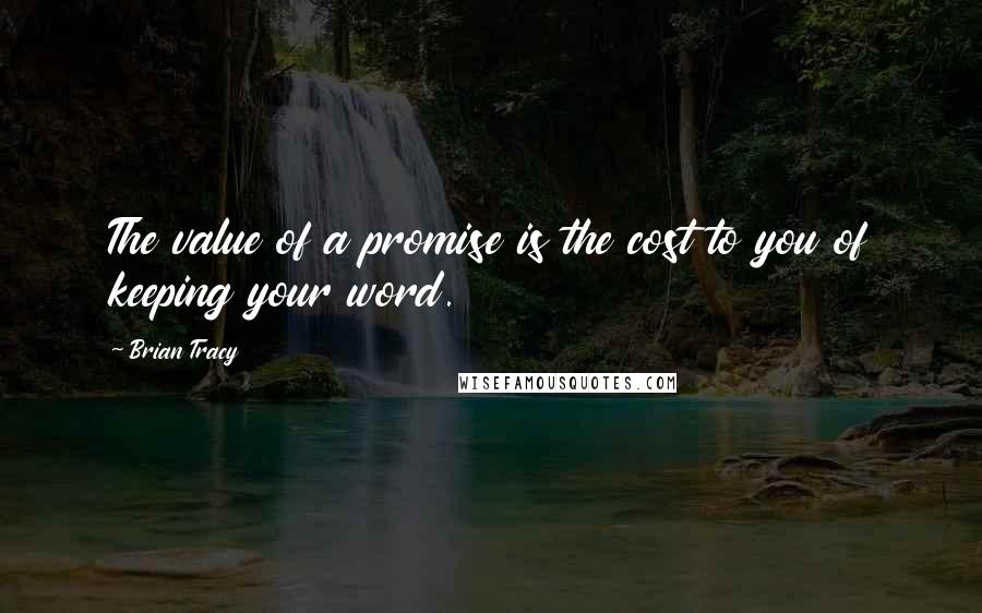 Brian Tracy Quotes: The value of a promise is the cost to you of keeping your word.