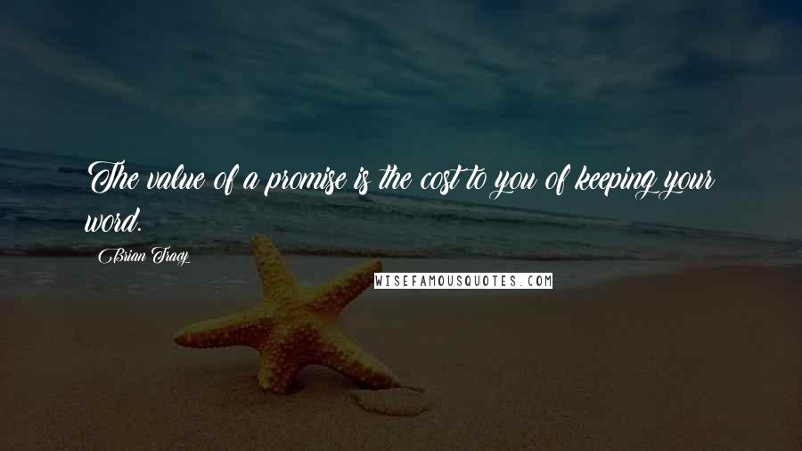 Brian Tracy Quotes: The value of a promise is the cost to you of keeping your word.