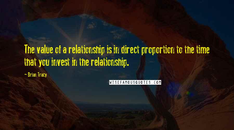 Brian Tracy Quotes: The value of a relationship is in direct proportion to the time that you invest in the relationship.