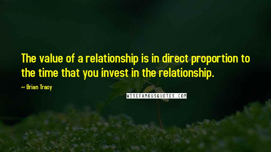 Brian Tracy Quotes: The value of a relationship is in direct proportion to the time that you invest in the relationship.