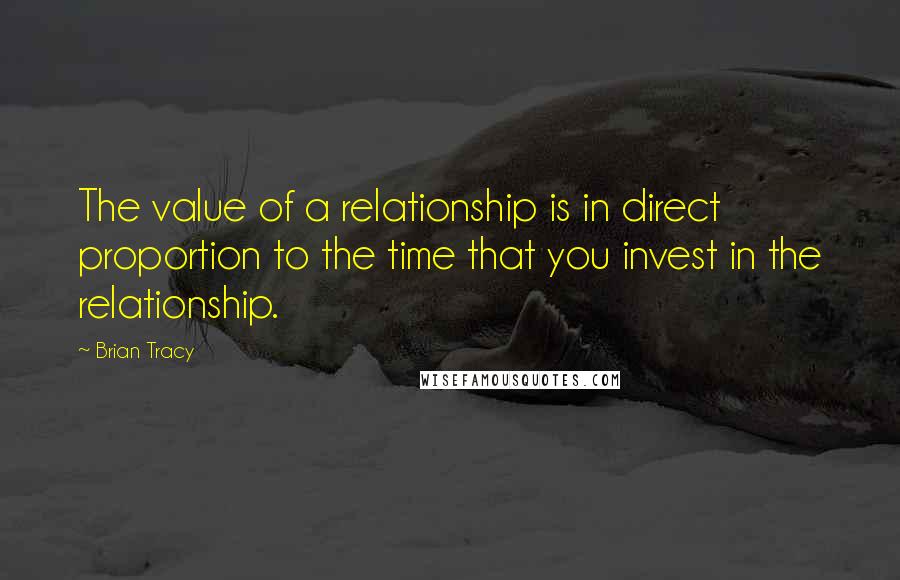 Brian Tracy Quotes: The value of a relationship is in direct proportion to the time that you invest in the relationship.