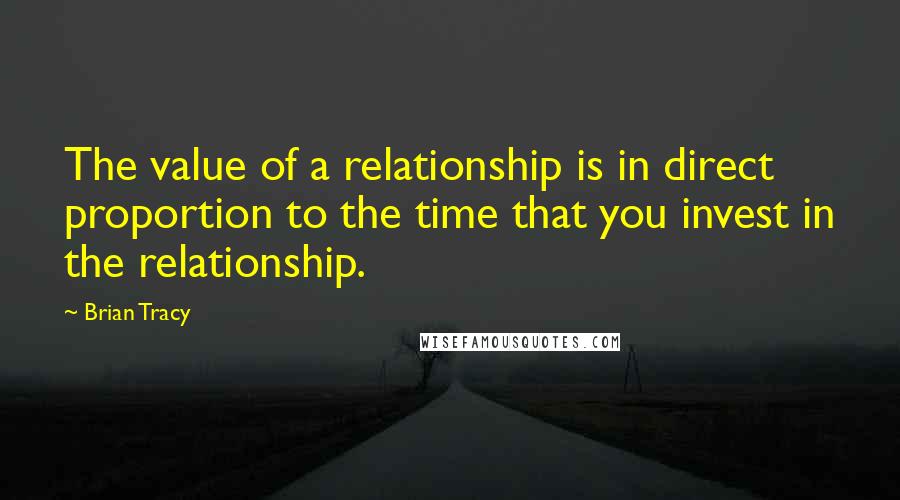 Brian Tracy Quotes: The value of a relationship is in direct proportion to the time that you invest in the relationship.