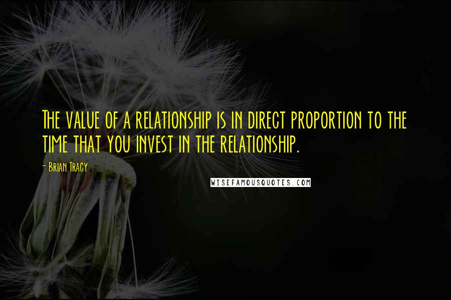 Brian Tracy Quotes: The value of a relationship is in direct proportion to the time that you invest in the relationship.