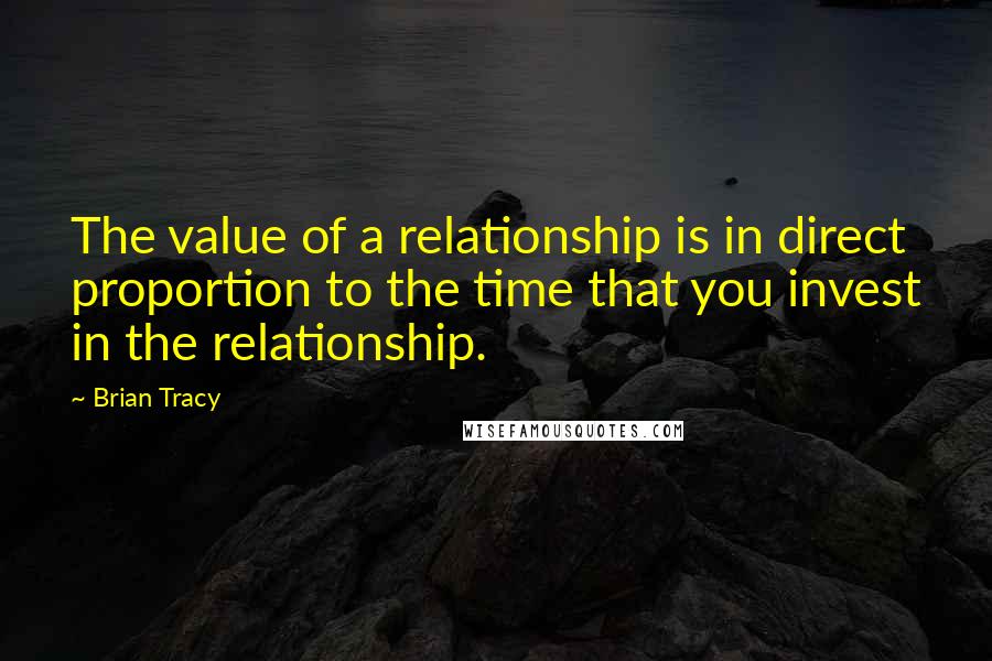 Brian Tracy Quotes: The value of a relationship is in direct proportion to the time that you invest in the relationship.