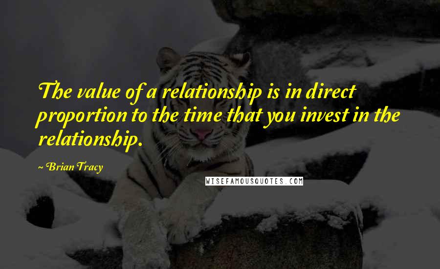 Brian Tracy Quotes: The value of a relationship is in direct proportion to the time that you invest in the relationship.