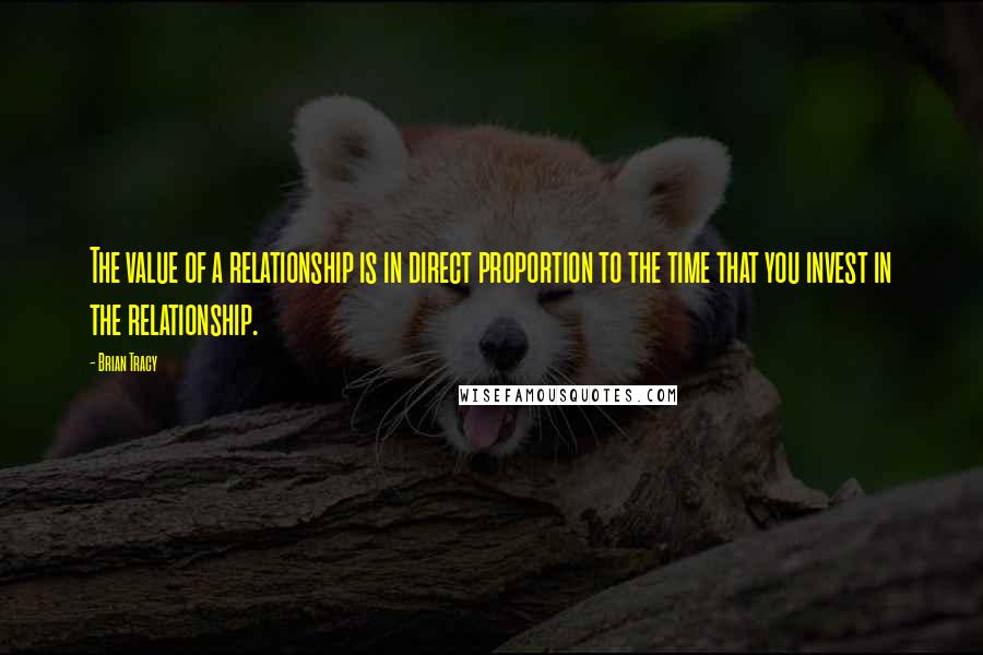 Brian Tracy Quotes: The value of a relationship is in direct proportion to the time that you invest in the relationship.