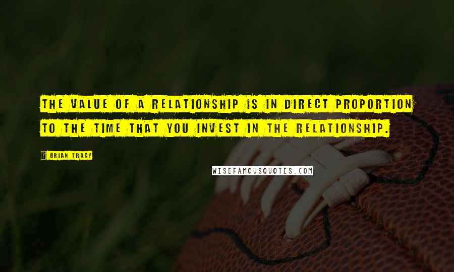 Brian Tracy Quotes: The value of a relationship is in direct proportion to the time that you invest in the relationship.
