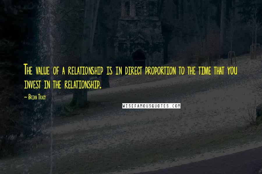 Brian Tracy Quotes: The value of a relationship is in direct proportion to the time that you invest in the relationship.