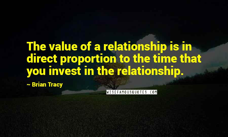 Brian Tracy Quotes: The value of a relationship is in direct proportion to the time that you invest in the relationship.