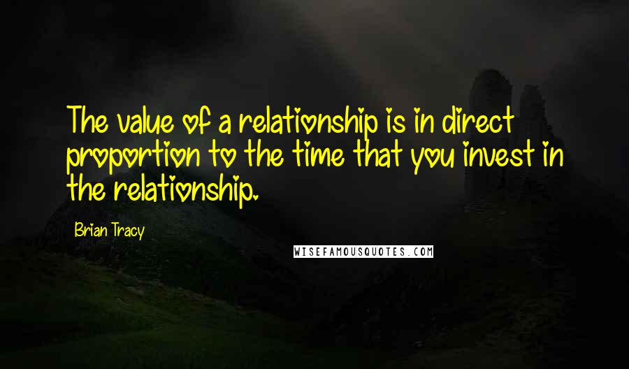 Brian Tracy Quotes: The value of a relationship is in direct proportion to the time that you invest in the relationship.