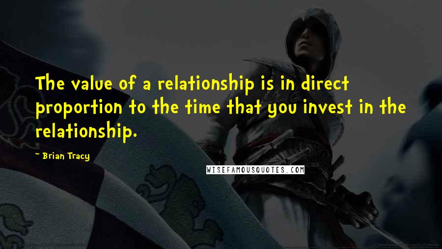 Brian Tracy Quotes: The value of a relationship is in direct proportion to the time that you invest in the relationship.