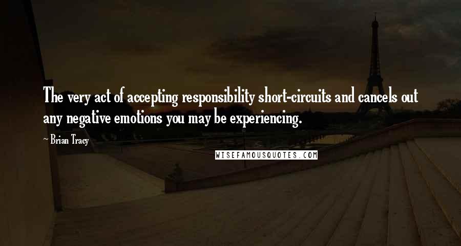 Brian Tracy Quotes: The very act of accepting responsibility short-circuits and cancels out any negative emotions you may be experiencing.