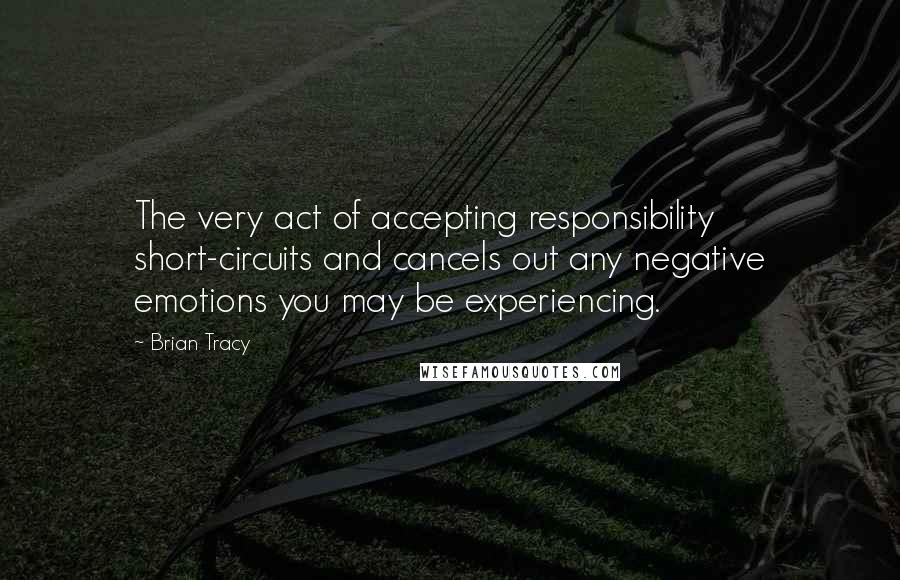 Brian Tracy Quotes: The very act of accepting responsibility short-circuits and cancels out any negative emotions you may be experiencing.