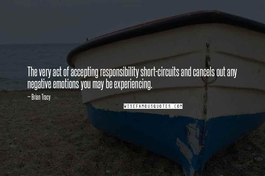 Brian Tracy Quotes: The very act of accepting responsibility short-circuits and cancels out any negative emotions you may be experiencing.