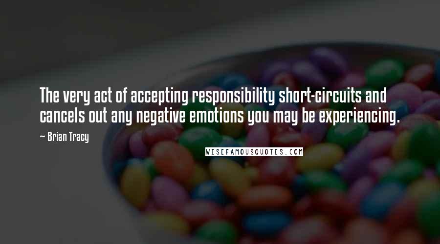 Brian Tracy Quotes: The very act of accepting responsibility short-circuits and cancels out any negative emotions you may be experiencing.