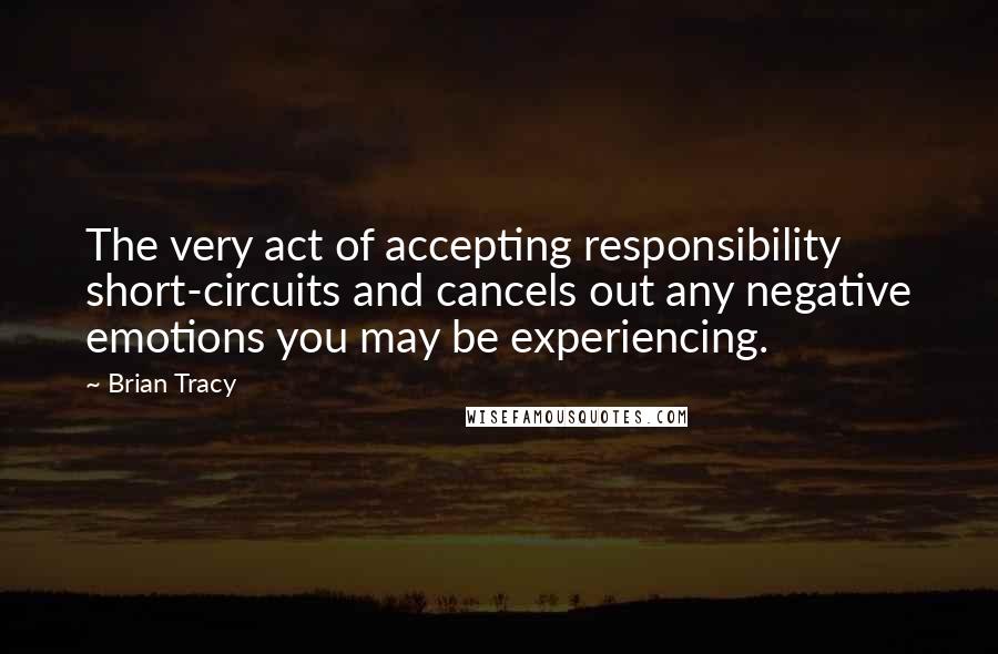 Brian Tracy Quotes: The very act of accepting responsibility short-circuits and cancels out any negative emotions you may be experiencing.