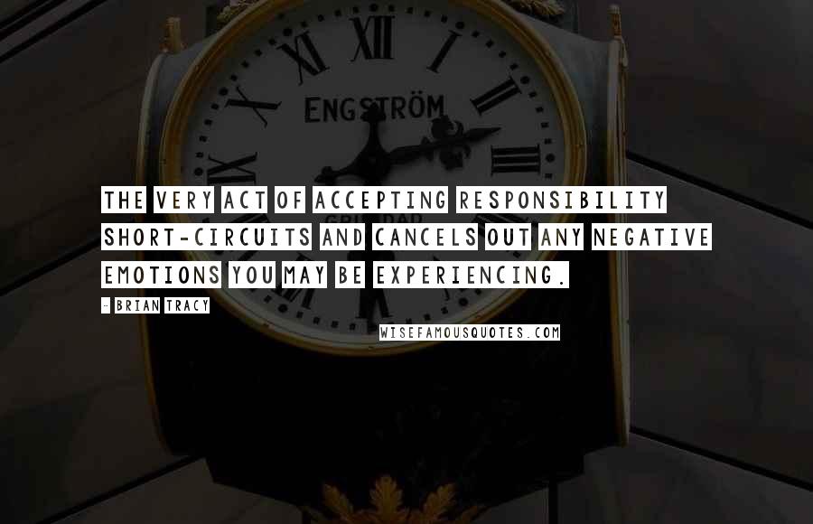 Brian Tracy Quotes: The very act of accepting responsibility short-circuits and cancels out any negative emotions you may be experiencing.